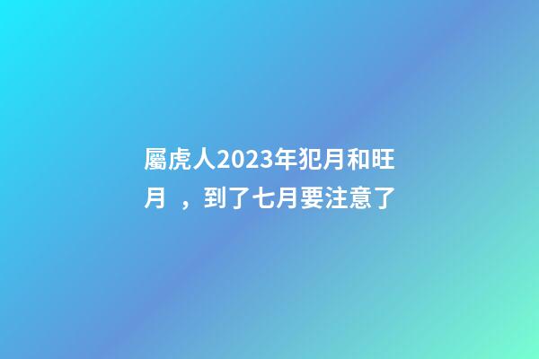 屬虎人2023年犯月和旺月，到了七月要注意了